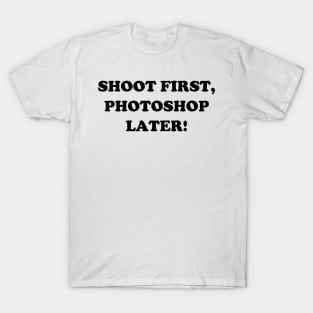 Shoot First, Photoshop Later! T-Shirt